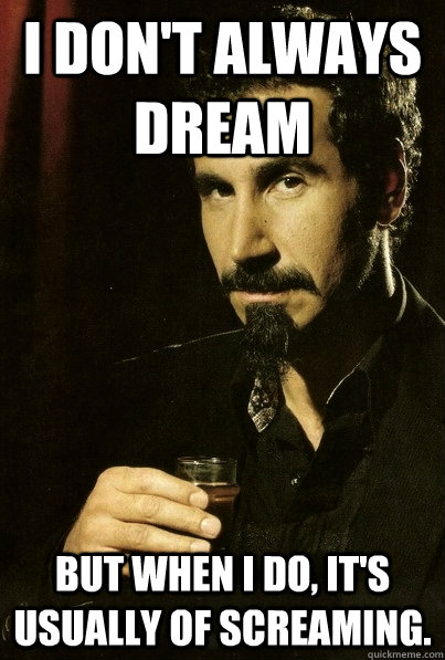 I don't always dream But when I do, it's usually of screaming.  sERJ TANKIAN