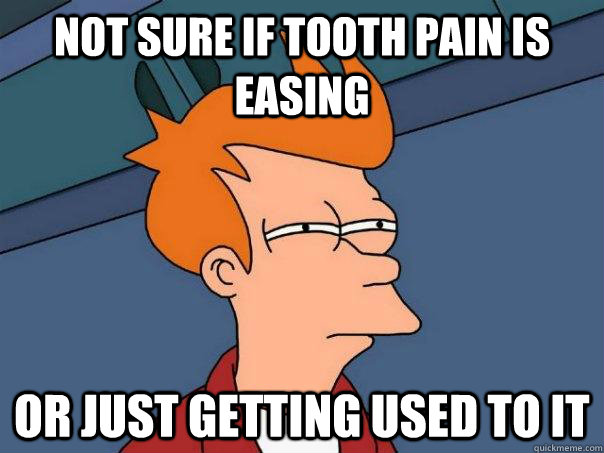 Not sure if tooth pain is easing Or just getting used to it  Futurama Fry