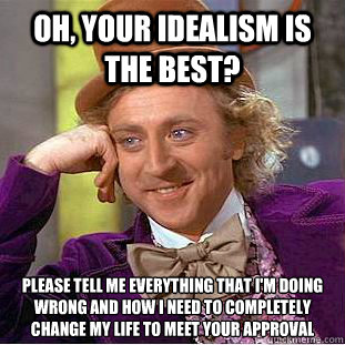 Oh, your idealism is the best? Please tell me everything that I'm doing wrong and how I need to completely change my life to meet your approval - Oh, your idealism is the best? Please tell me everything that I'm doing wrong and how I need to completely change my life to meet your approval  Condescending Wonka