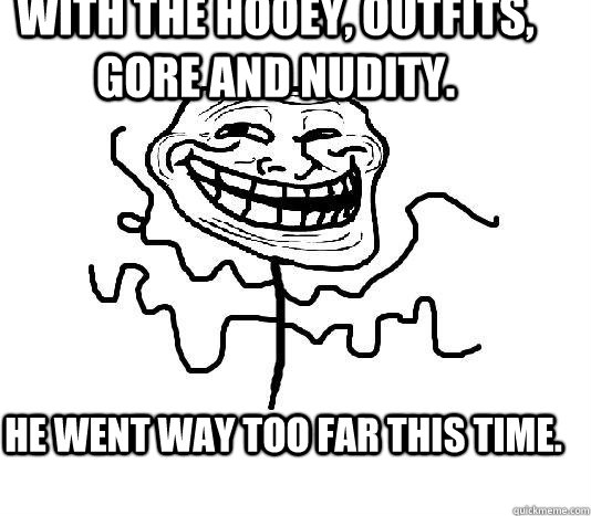 With the hooey, outfits, gore and nudity. He went way too far this time.  SLENDER MAN TROLL