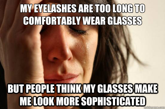 My eyelashes are too long to comfortably wear glasses But people think my glasses make me look more sophisticated  First World Problems