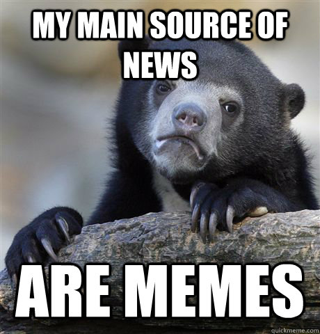 My main source of news Are memes - My main source of news Are memes  Confession Bear