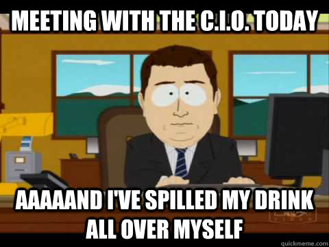 meeting with the C.I.O. today aaaaand I've spilled my drink all over myself  Aaand its gone