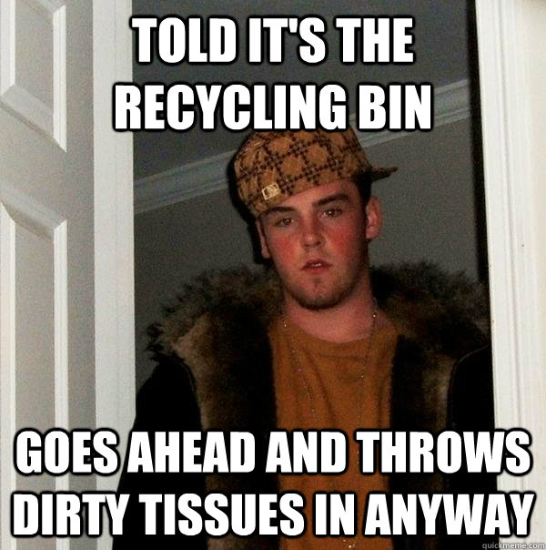 Told it's the recycling bin Goes ahead and throws dirty tissues in anyway  Scumbag Steve