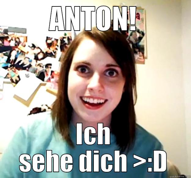 ANTON! ICH SEHE DICH >:D Overly Attached Girlfriend