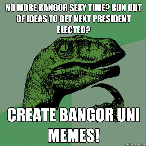 No more Bangor Sexy Time? run out of ideas to get next president elected? Create Bangor Uni Memes!  Philosoraptor