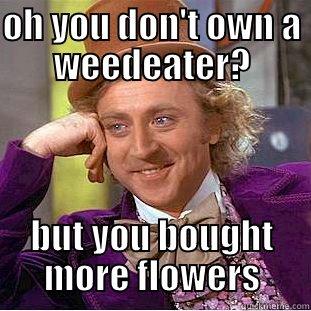 OH YOU DON'T OWN A WEEDEATER? BUT YOU BOUGHT MORE FLOWERS Creepy Wonka