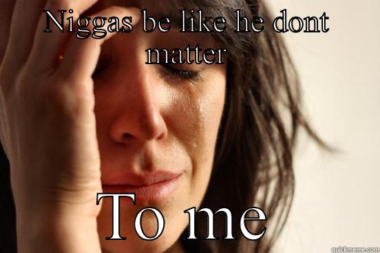 Niggas be like - NIGGAS BE LIKE HE DONT MATTER TO ME First World Problems