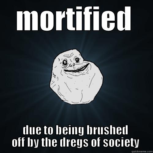 MORTIFIED DUE TO BEING BRUSHED OFF BY THE DREGS OF SOCIETY Forever Alone