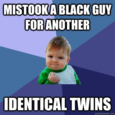 Mistook a black guy for another identical twins  Success Kid