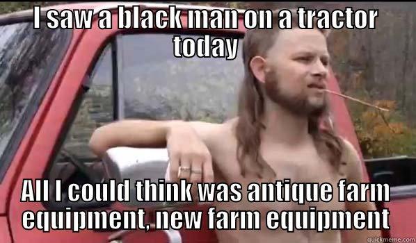 Black mna on a tractor - I SAW A BLACK MAN ON A TRACTOR TODAY ALL I COULD THINK WAS ANTIQUE FARM EQUIPMENT, NEW FARM EQUIPMENT Almost Politically Correct Redneck