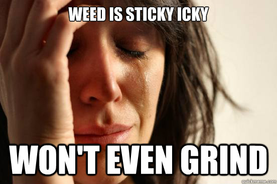 Weed is sticky icky Won't even grind - Weed is sticky icky Won't even grind  First World Problems