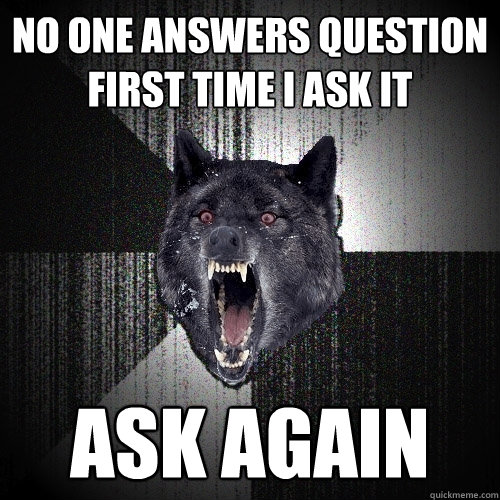 no one answers question first time i ask it ask again  Insanity Wolf