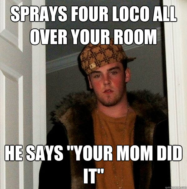 sprays four loco all over your room he says 