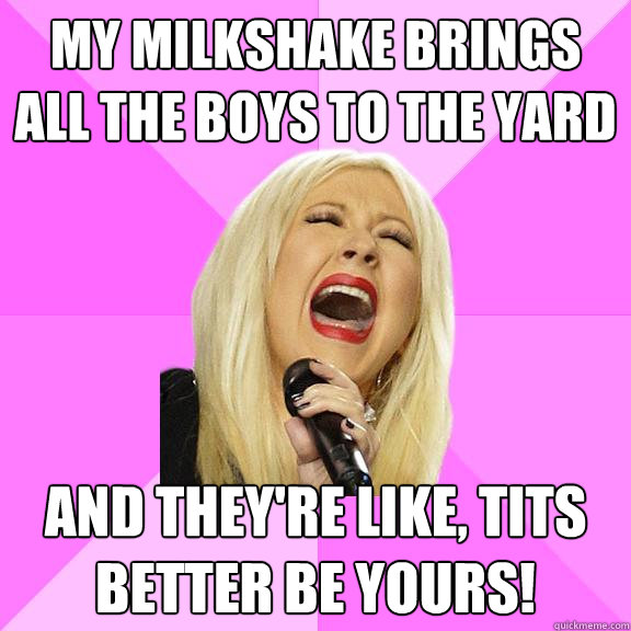 My milkshake brings all the boys to the yard And they're like, tits better be yours!  Wrong Lyrics Christina