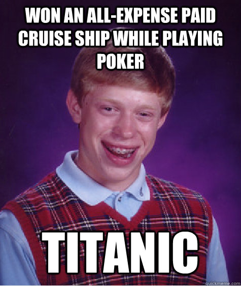 Won an all-expense paid cruise ship while playing poker Titanic   Bad Luck Brian