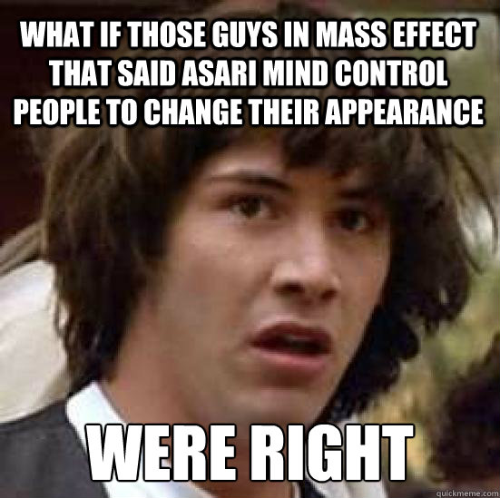 What if those guys in Mass Effect that said Asari mind control people to change their appearance  Were right  conspiracy keanu