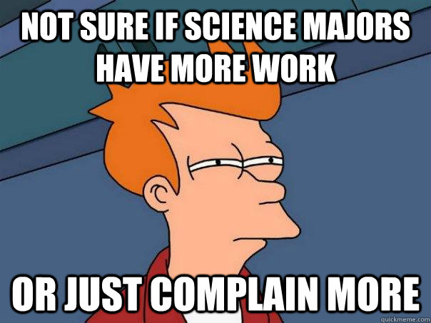 Not sure if science majors have more work Or just complain more  Futurama Fry