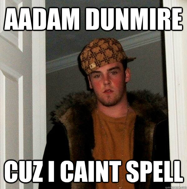 AADAM DUNMIRE CUZ I CAINT SPELL  Scumbag Steve