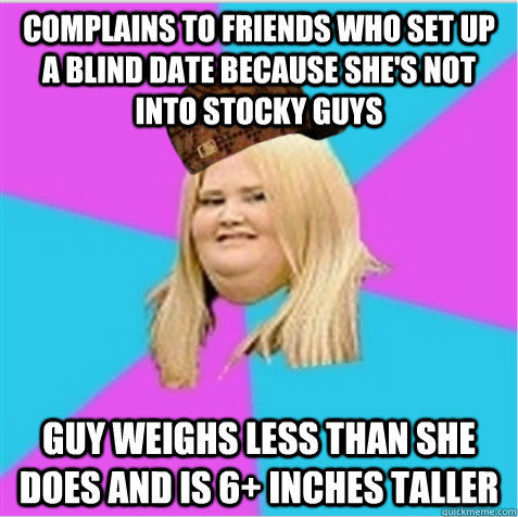Complains to friends who set up a blind date because she's not into stocky guys Guy weighs less than she does and is 6+ inches taller  scumbag fat girl