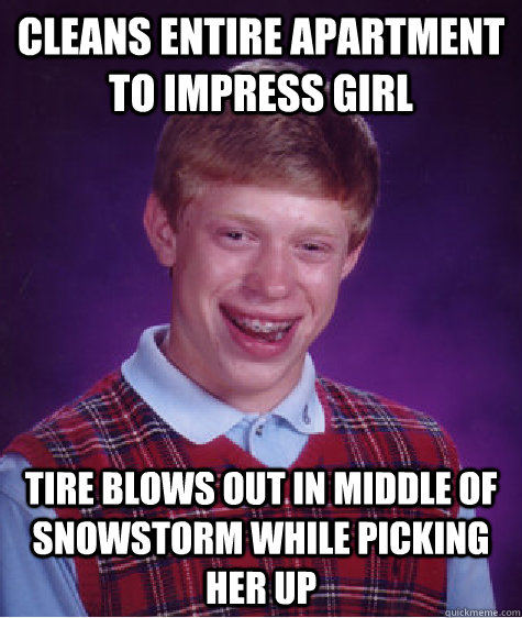 Cleans entire apartment to impress girl Tire blows out in middle of snowstorm while picking her up  Bad Luck Brian