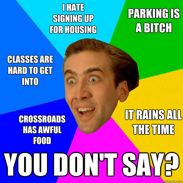 i hate signing up for housing you don't say? classes are hard to get into parking is a bitch it rains all the time crossroads has awful food  
