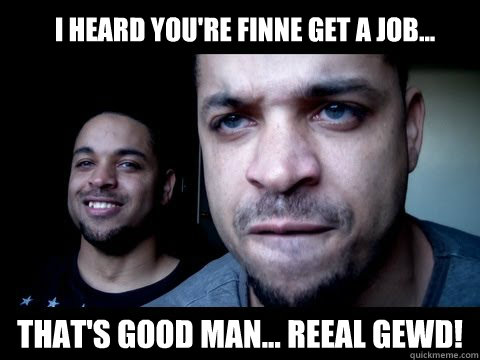 I heard you're finne get a job... That's good man... reeal gewd!  Hodge Twins