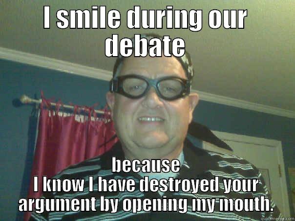 I SMILE DURING OUR DEBATE BECAUSE I KNOW I HAVE DESTROYED YOUR ARGUMENT BY OPENING MY MOUTH. Misc