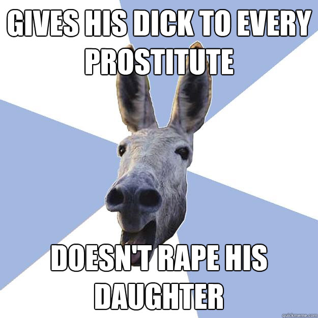 gives his dick to every prostitute doesn't rape his daughter  Jackass Boyfriend