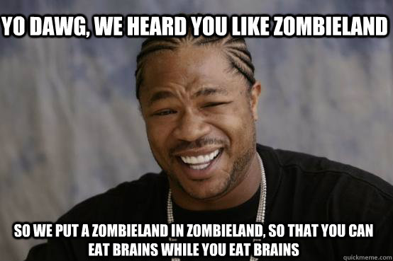 YO DAWG, WE HEARD YOU LIKE ZOMBIELAND SO WE PUT A ZOMBIELAND IN ZOMBIELAND, SO THAT YOU CAN EAT BRAINS WHILE YOU EAT BRAINS  YO DAWG