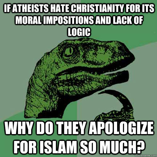 IF ATHEISTS HATE CHRISTIANITY FOR ITS MORAL IMPOSITIONS AND LACK OF LOGIC WHY DO THEY APOLOGIZE FOR ISLAM SO MUCH?  Philosoraptor