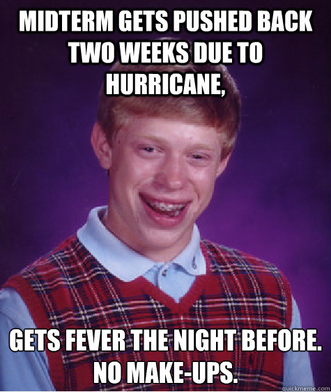 Midterm gets pushed back two weeks due to hurricane, Gets fever the night before. 
No make-ups. - Midterm gets pushed back two weeks due to hurricane, Gets fever the night before. 
No make-ups.  Bad Luck Brian