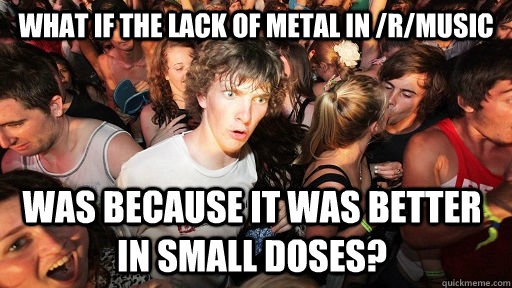 What if the lack of Metal in /r/music was because it was better in small doses?   Sudden Clarity Clarence