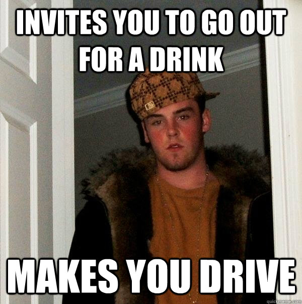 invites you to go out for a drink makes you drive  Scumbag Steve