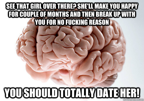 see that girl over there? she'll make you happy for couple of months and then break up with you for no fucking reason You should totally date her!  Scumbag Brain