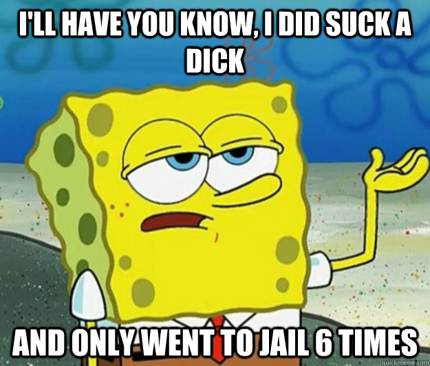 I'll have you know, I did suck a dick and only went to jail 6 times  Tough Spongebob