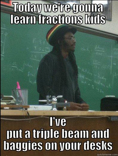 TODAY WE'RE GONNA LEARN FRACTIONS KIDS I'VE PUT A TRIPLE BEAM AND BAGGIES ON YOUR DESKS Rasta Science Teacher