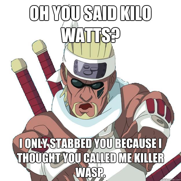 Oh you said Kilo Watts? I only stabbed you because i thought you called me killer wasp. - Oh you said Kilo Watts? I only stabbed you because i thought you called me killer wasp.  Mistaken Killer Bee