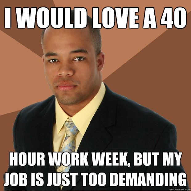 I Would Love a 40 hour work week, but my job is just too demanding - I Would Love a 40 hour work week, but my job is just too demanding  Successful Black Man