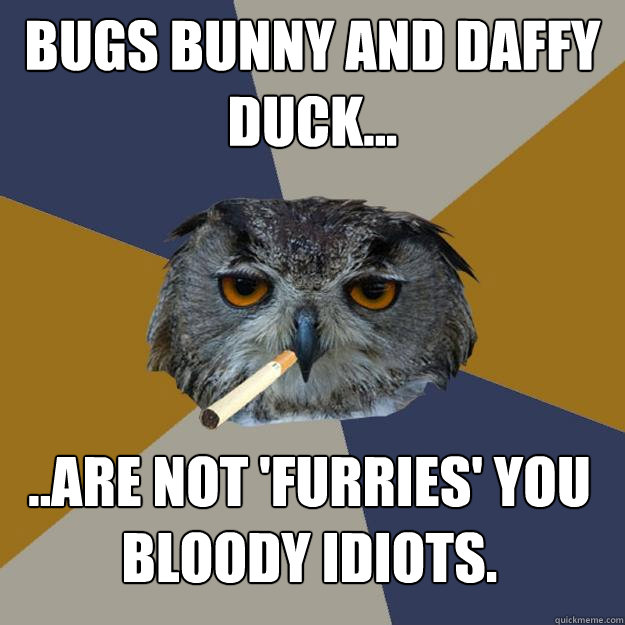 Bugs Bunny and daffy duck... ..are not 'furries' you bloody idiots.    Art Student Owl