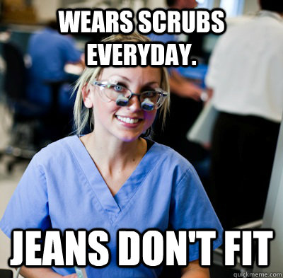 Wears scrubs everyday. JEANS DON'T FIT - Wears scrubs everyday. JEANS DON'T FIT  overworked dental student