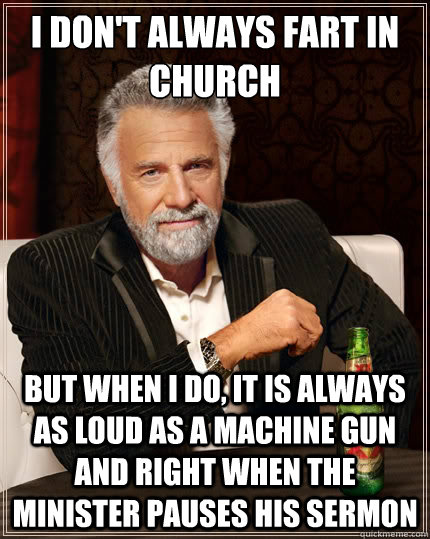 I don't always fart in church But when i do, it is always as loud as a machine gun and right when the minister pauses his sermon  The Most Interesting Man In The World