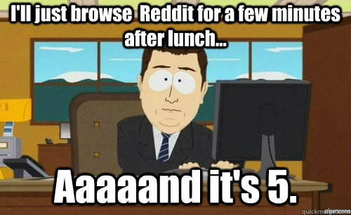 I'll just browse  Reddit for a few minutes after lunch... Aaaaand it's 5.  aaaand its gone