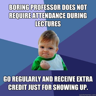 Boring professor does not require attendance during lectures  Go regularly and receive extra credit just for showing up.   Success Kid