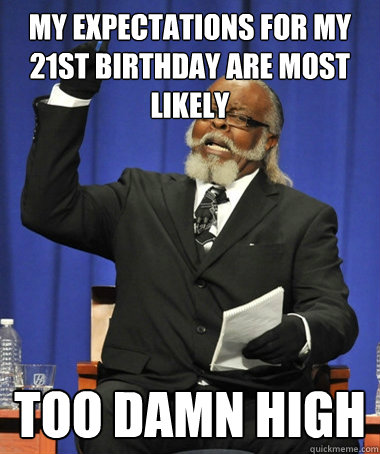 My expectations for my 21st birthday are most likely too damn high  The Rent Is Too Damn High