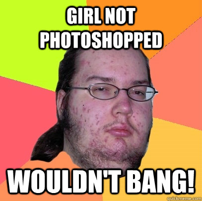 Girl not Photoshopped Wouldn't bang! - Girl not Photoshopped Wouldn't bang!  Butthurt Dweller