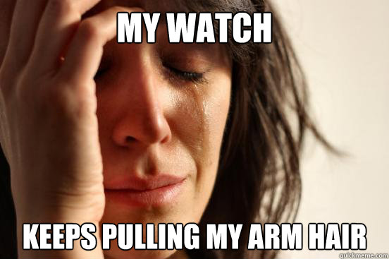 my watch  Keeps pulling my arm hair  First World Problems