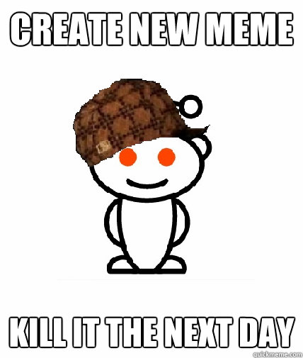 create new meme kill it the next day  Scumbag Reddit