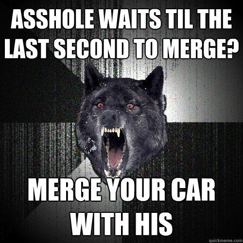 asshole waits til the last second to merge? merge your car with his - asshole waits til the last second to merge? merge your car with his  Insanity Wolf