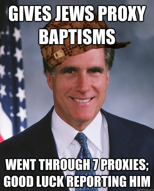 Gives Jews Proxy Baptisms Went through 7 proxies; good luck reporting him   Scumbag Romney